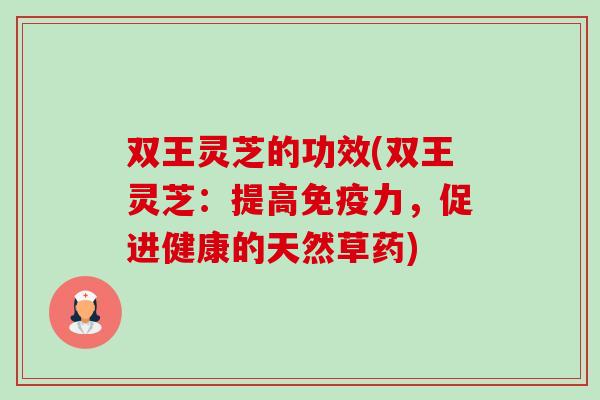双王灵芝的功效(双王灵芝:提高免疫力,促进健康的天然草药)-第1张图片-卓越灵芝孢子粉 双王灵芝的功效(双王灵芝:提高免疫力,促进健康的天然草药)-第1张图片-卓越灵芝孢子粉