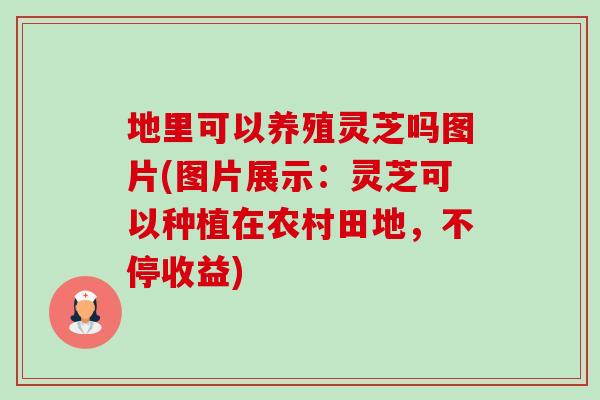 地里可以养殖灵芝吗图片(图片展示：灵芝可以种植在农村田地，不停收益)-第1张图片-卓越灵芝孢子粉