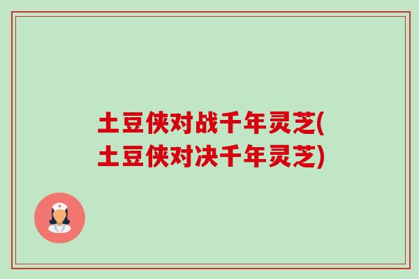 土豆侠对战千年灵芝(土豆侠对决千年灵芝)-第1张图片-卓越灵芝孢子粉