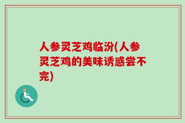人参灵芝鸡临汾(人参灵芝鸡的美味诱惑尝不完)-第1张图片-卓越灵芝孢子粉 人参灵芝鸡临汾(人参灵芝鸡的美味诱惑尝不完)-第1张图片-卓越灵芝孢子粉