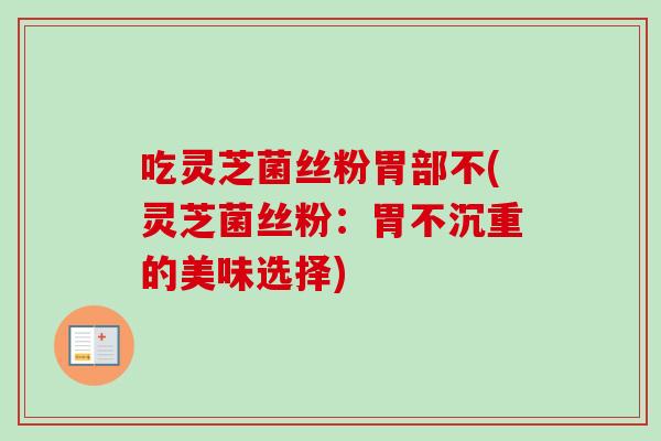 吃灵芝菌丝粉胃部不(灵芝菌丝粉:胃不沉重的美味选择)-第1张图片-卓越灵芝孢子粉 吃灵芝菌丝粉胃部不(灵芝菌丝粉:胃不沉重的美味选择)-第1张图片-卓越灵芝孢子粉