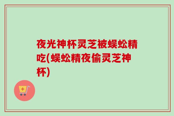 夜光神杯灵芝被蜈蚣精吃(蜈蚣精夜偷灵芝神杯)-第1张图片-卓越灵芝孢子粉