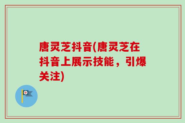 唐灵芝抖音(唐灵芝在抖音上展示技能，引爆关注)-第1张图片-卓越灵芝孢子粉