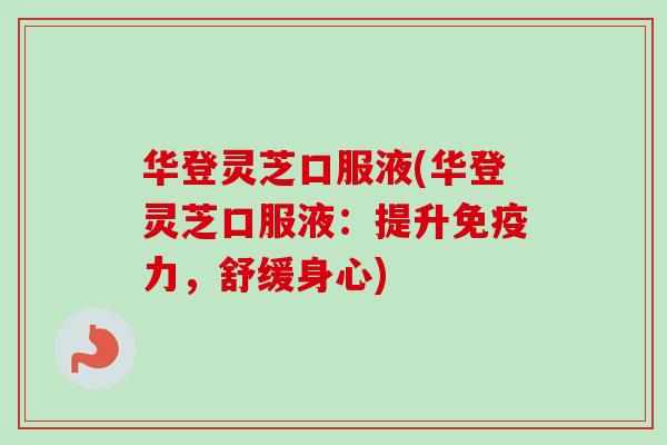 华登灵芝口服液(华登灵芝口服液:提升免疫力,舒缓身心)-第1张图片-卓越灵芝孢子粉 华登灵芝口服液(华登灵芝口服液:提升免疫力,舒缓身心)-第1张图片-卓越灵芝孢子粉