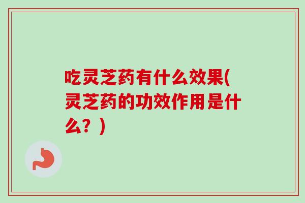 吃灵芝药有什么效果(灵芝药的功效作用是什么?)-第1张图片-卓越灵芝孢子粉 吃灵芝药有什么效果(灵芝药的功效作用是什么?)-第1张图片-卓越灵芝孢子粉
