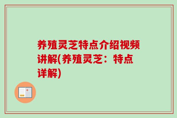 养殖灵芝特点介绍视频讲解(养殖灵芝:特点详解)-第1张图片-卓越灵芝孢子粉 养殖灵芝特点介绍视频讲解(养殖灵芝:特点详解)-第1张图片-卓越灵芝孢子粉