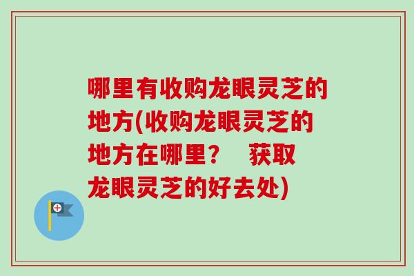 哪里有收购龙眼灵芝的地方(收购龙眼灵芝的地方在哪里? 获取龙眼灵芝的好去处)-第1张图片-卓越灵芝孢子粉 哪里有收购龙眼灵芝的地方(收购龙眼灵芝的地方在哪里? 获取龙眼灵芝的好去处)-第1张图片-卓越灵芝孢子粉