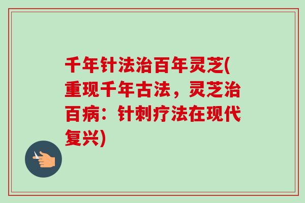 千年针法治百年灵芝(重现千年古法,灵芝治百病:针刺疗法在现代复兴)-第1张图片-卓越灵芝孢子粉 千年针法治百年灵芝(重现千年古法,灵芝治百病:针刺疗法在现代复兴)-第1张图片-卓越灵芝孢子粉