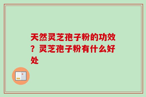 天然灵芝孢子粉的功效？灵芝孢子粉有什么好处-第1张图片-卓越灵芝孢子粉