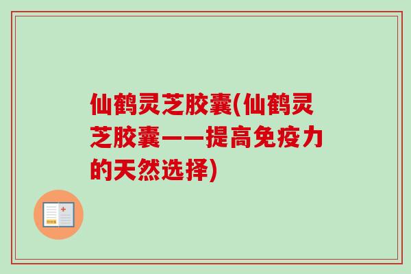 仙鹤灵芝胶囊(仙鹤灵芝胶囊——提高免疫力的天然选择)-第1张图片-卓越灵芝孢子粉