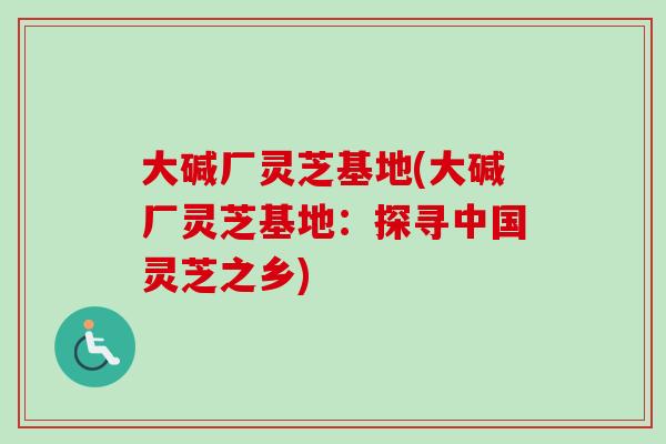 大碱厂灵芝基地(大碱厂灵芝基地：探寻中国灵芝之乡)-第1张图片-卓越灵芝孢子粉