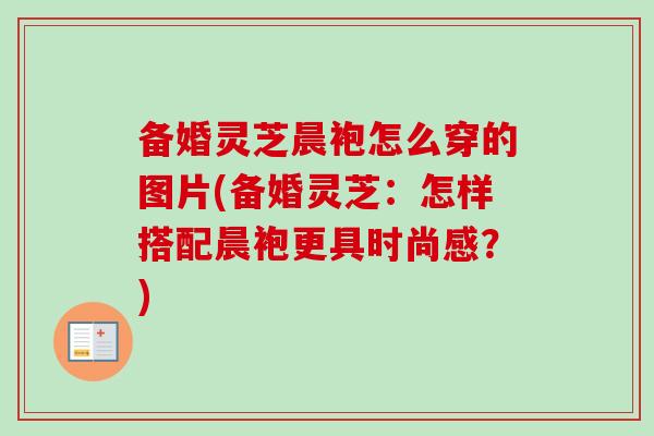 备婚灵芝晨袍怎么穿的图片(备婚灵芝:怎样搭配晨袍更具时尚感?)-第1张图片-卓越灵芝孢子粉 备婚灵芝晨袍怎么穿的图片(备婚灵芝:怎样搭配晨袍更具时尚感?)-第1张图片-卓越灵芝孢子粉