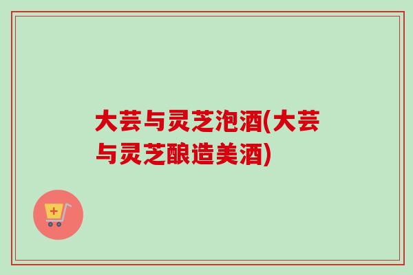 大芸与灵芝泡酒(大芸与灵芝酿造美酒)-第1张图片-卓越灵芝孢子粉 大芸与灵芝泡酒(大芸与灵芝酿造美酒)-第1张图片-卓越灵芝孢子粉