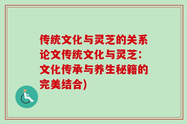 传统文化与灵芝的关系论文传统文化与灵芝：文化传承与养生秘籍的完美结合)-第1张图片-卓越灵芝孢子粉