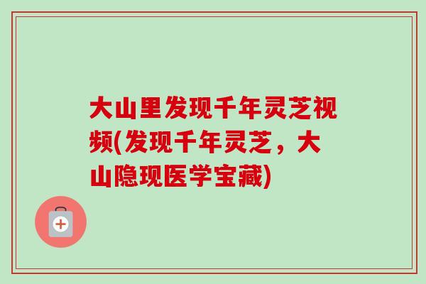 大山里发现千年灵芝视频(发现千年灵芝，大山隐现医学宝藏)-第1张图片-卓越灵芝孢子粉