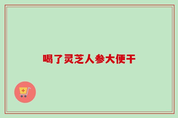喝了灵芝人参大便干-第1张图片-卓越灵芝孢子粉