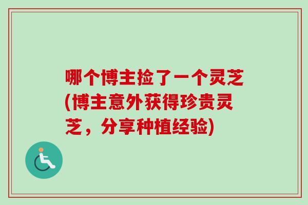 哪个博主捡了一个灵芝(博主意外获得珍贵灵芝，分享种植经验)-第1张图片-卓越灵芝孢子粉