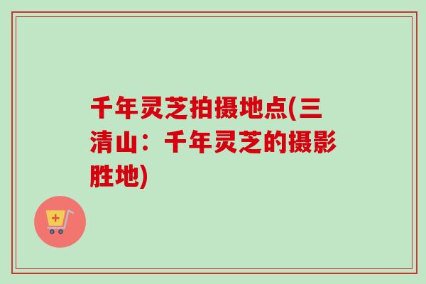 千年灵芝拍摄地点(三清山:千年灵芝的摄影胜地)-第1张图片-卓越灵芝孢子粉 千年灵芝拍摄地点(三清山:千年灵芝的摄影胜地)-第1张图片-卓越灵芝孢子粉