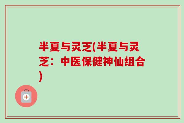 半夏与灵芝(半夏与灵芝:中医保健神仙组合)-第1张图片-卓越灵芝孢子粉 半夏与灵芝(半夏与灵芝:中医保健神仙组合)-第1张图片-卓越灵芝孢子粉