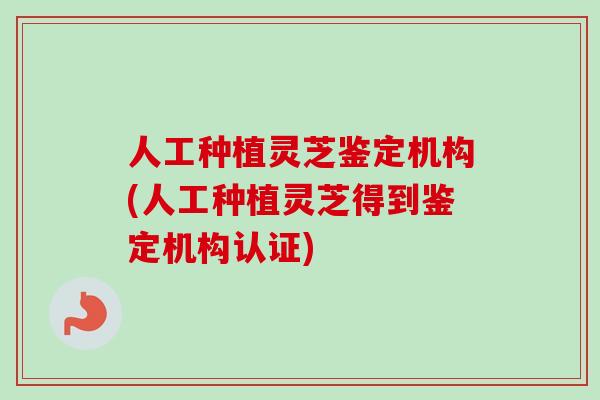 人工种植灵芝鉴定机构(人工种植灵芝得到鉴定机构认证)-第1张图片-卓越灵芝孢子粉
