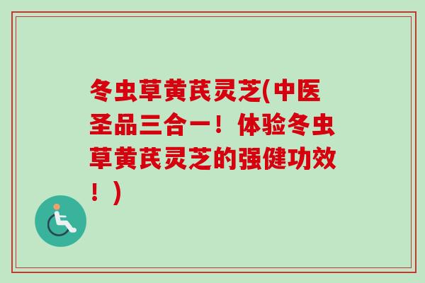 冬虫草黄芪灵芝(中医圣品三合一!体验冬虫草黄芪灵芝的强健功效!)-第1张图片-卓越灵芝孢子粉 冬虫草黄芪灵芝(中医圣品三合一!体验冬虫草黄芪灵芝的强健功效!)-第1张图片-卓越灵芝孢子粉