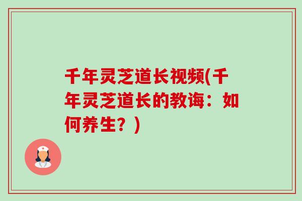 千年灵芝道长视频(千年灵芝道长的教诲：如何养生？)-第1张图片-卓越灵芝孢子粉
