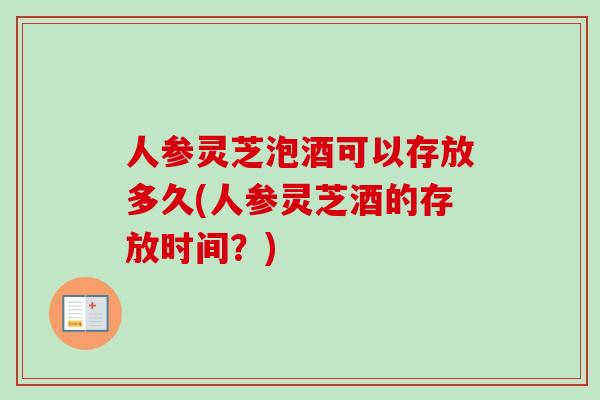 人参灵芝泡酒可以存放多久(人参灵芝酒的存放时间?)-第1张图片-卓越灵芝孢子粉 人参灵芝泡酒可以存放多久(人参灵芝酒的存放时间?)-第1张图片-卓越灵芝孢子粉