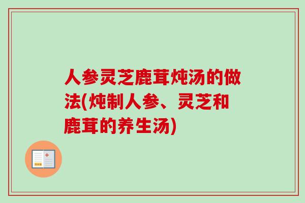 人参灵芝鹿茸炖汤的做法(炖制人参、灵芝和鹿茸的养生汤)-第1张图片-卓越灵芝孢子粉 人参灵芝鹿茸炖汤的做法(炖制人参、灵芝和鹿茸的养生汤)-第1张图片-卓越灵芝孢子粉