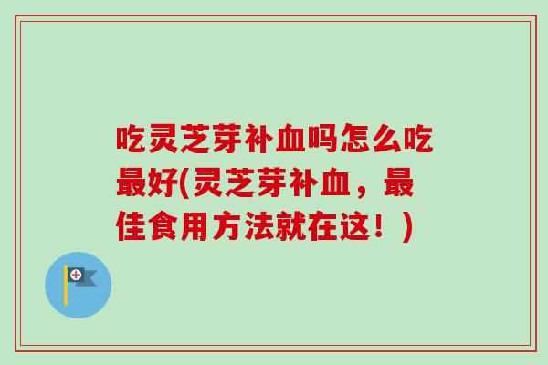 吃灵芝芽补血吗怎么吃最好(灵芝芽补血,最佳食用方法就在这!)-第1张图片-卓越灵芝孢子粉 吃灵芝芽补血吗怎么吃最好(灵芝芽补血,最佳食用方法就在这!)-第1张图片-卓越灵芝孢子粉