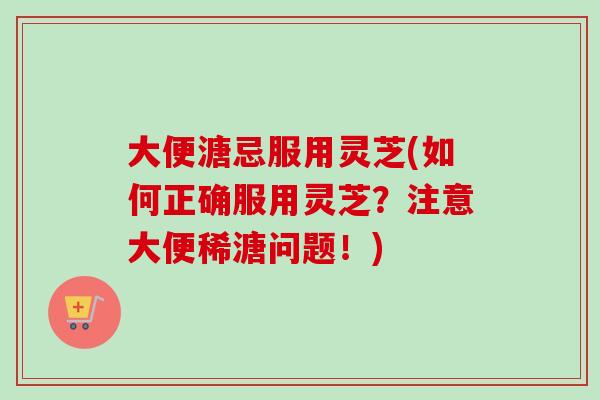 大便溏忌服用灵芝(如何正确服用灵芝?注意大便稀溏问题!)-第1张图片-卓越灵芝孢子粉 大便溏忌服用灵芝(如何正确服用灵芝?注意大便稀溏问题!)-第1张图片-卓越灵芝孢子粉