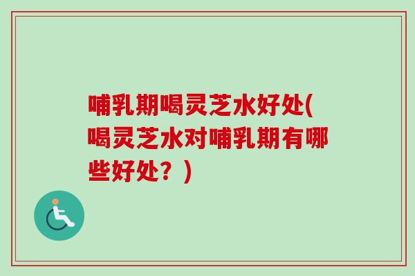 哺乳期喝灵芝水好处(喝灵芝水对哺乳期有哪些好处？)-第1张图片-卓越灵芝孢子粉