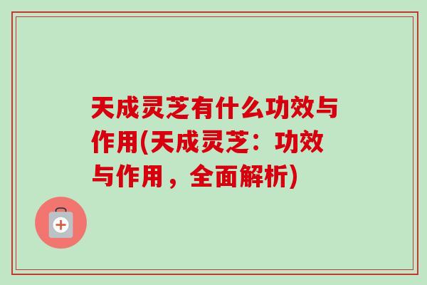 天成灵芝有什么功效与作用(天成灵芝：功效与作用，全面解析)-第1张图片-卓越灵芝孢子粉