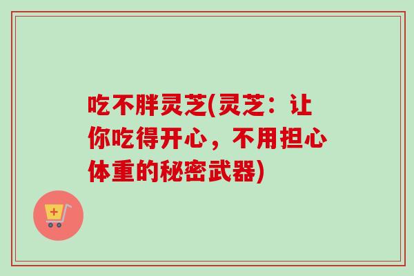 吃不胖灵芝(灵芝:让你吃得开心,不用担心体重的秘密武器)-第1张图片-卓越灵芝孢子粉 吃不胖灵芝(灵芝:让你吃得开心,不用担心体重的秘密武器)-第1张图片-卓越灵芝孢子粉