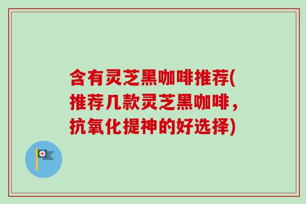 含有灵芝黑咖啡推荐(推荐几款灵芝黑咖啡,抗氧化提神的好选择)-第1张图片-卓越灵芝孢子粉 含有灵芝黑咖啡推荐(推荐几款灵芝黑咖啡,抗氧化提神的好选择)-第1张图片-卓越灵芝孢子粉