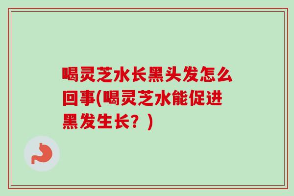 喝灵芝水长黑头发怎么回事(喝灵芝水能促进黑发生长？)-第1张图片-卓越灵芝孢子粉