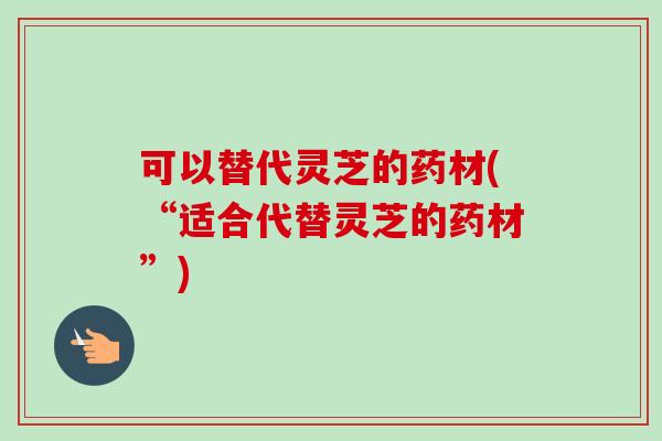 可以替代灵芝的药材(“适合代替灵芝的药材”)-第1张图片-卓越灵芝孢子粉 可以替代灵芝的药材(“适合代替灵芝的药材”)-第1张图片-卓越灵芝孢子粉
