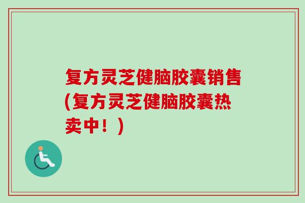 复方灵芝健脑胶囊销售(复方灵芝健脑胶囊热卖中!)-第1张图片-卓越灵芝孢子粉 复方灵芝健脑胶囊销售(复方灵芝健脑胶囊热卖中!)-第1张图片-卓越灵芝孢子粉