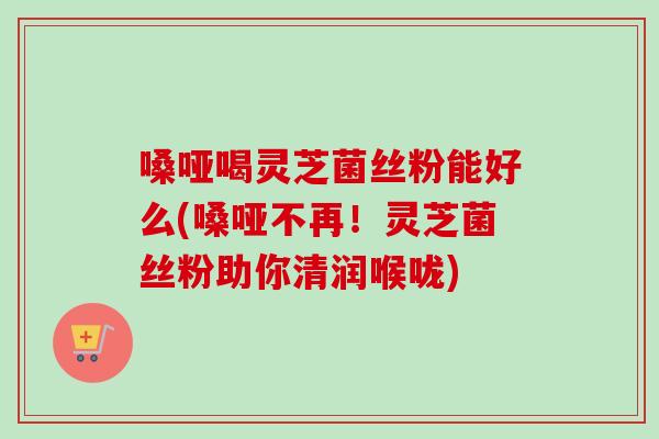嗓哑喝灵芝菌丝粉能好么(嗓哑不再！灵芝菌丝粉助你清润喉咙)-第1张图片-卓越灵芝孢子粉
