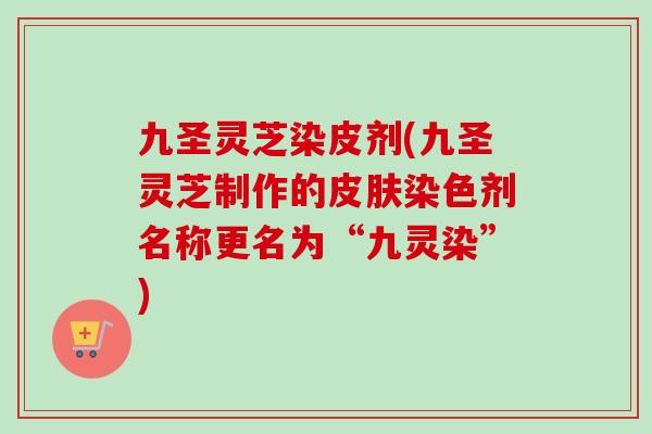 九圣灵芝染皮剂(九圣灵芝制作的皮肤染色剂名称更名为“九灵染”)-第1张图片-卓越灵芝孢子粉 九圣灵芝染皮剂(九圣灵芝制作的皮肤染色剂名称更名为“九灵染”)-第1张图片-卓越灵芝孢子粉