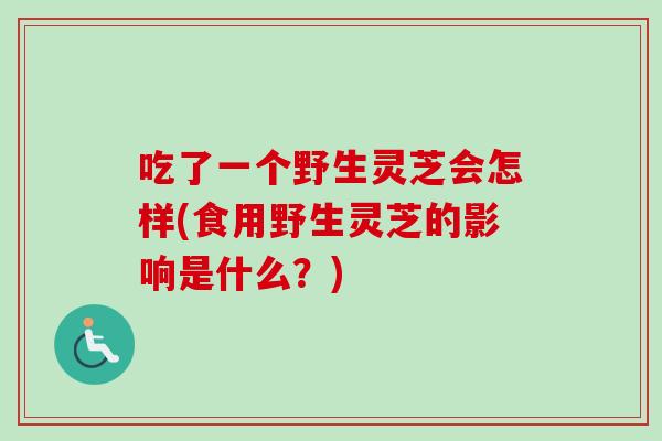 吃了一个野生灵芝会怎样(食用野生灵芝的影响是什么?)-第1张图片-卓越灵芝孢子粉 吃了一个野生灵芝会怎样(食用野生灵芝的影响是什么?)-第1张图片-卓越灵芝孢子粉