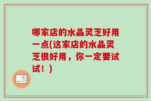 哪家店的水晶灵芝好用一点(这家店的水晶灵芝很好用，你一定要试试！)-第1张图片-卓越灵芝孢子粉
