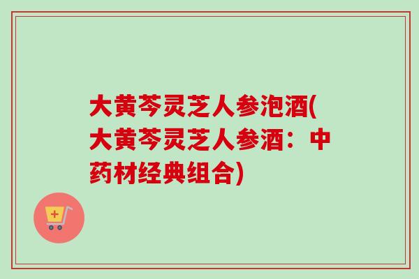大黄芩灵芝人参泡酒(大黄芩灵芝人参酒:中药材经典组合)-第1张图片-卓越灵芝孢子粉 大黄芩灵芝人参泡酒(大黄芩灵芝人参酒:中药材经典组合)-第1张图片-卓越灵芝孢子粉