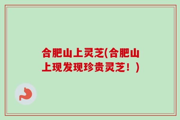合肥山上灵芝(合肥山上现发现珍贵灵芝！)-第1张图片-卓越灵芝孢子粉