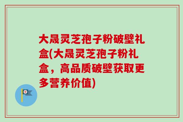 大晟灵芝孢子粉破壁礼盒(大晟灵芝孢子粉礼盒,高品质破壁获取更多营养价值)-第1张图片-卓越灵芝孢子粉 大晟灵芝孢子粉破壁礼盒(大晟灵芝孢子粉礼盒,高品质破壁获取更多营养价值)-第1张图片-卓越灵芝孢子粉