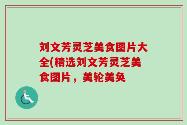 刘文芳灵芝美食图片大全(精选刘文芳灵芝美食图片，美轮美奂-第1张图片-卓越灵芝孢子粉