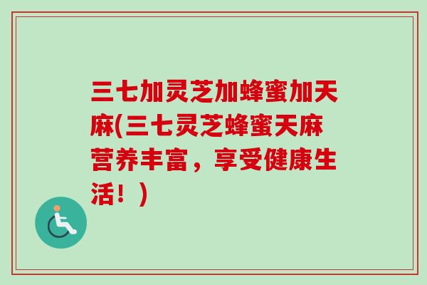 三七加灵芝加蜂蜜加天麻(三七灵芝蜂蜜天麻营养丰富,享受健康生活!)-第1张图片-卓越灵芝孢子粉 三七加灵芝加蜂蜜加天麻(三七灵芝蜂蜜天麻营养丰富,享受健康生活!)-第1张图片-卓越灵芝孢子粉