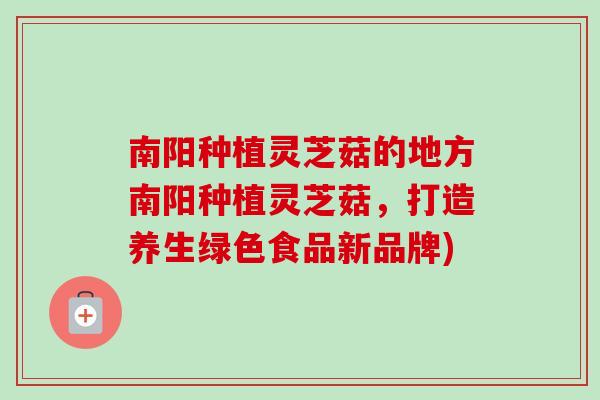 南阳种植灵芝菇的地方南阳种植灵芝菇,打造养生绿色食品新品牌)-第1张图片-卓越灵芝孢子粉 南阳种植灵芝菇的地方南阳种植灵芝菇,打造养生绿色食品新品牌)-第1张图片-卓越灵芝孢子粉