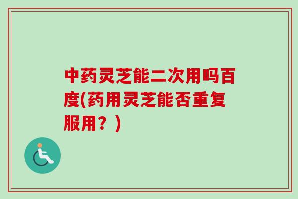 中药灵芝能二次用吗百度(药用灵芝能否重复服用?)-第1张图片-卓越灵芝孢子粉 中药灵芝能二次用吗百度(药用灵芝能否重复服用?)-第1张图片-卓越灵芝孢子粉
