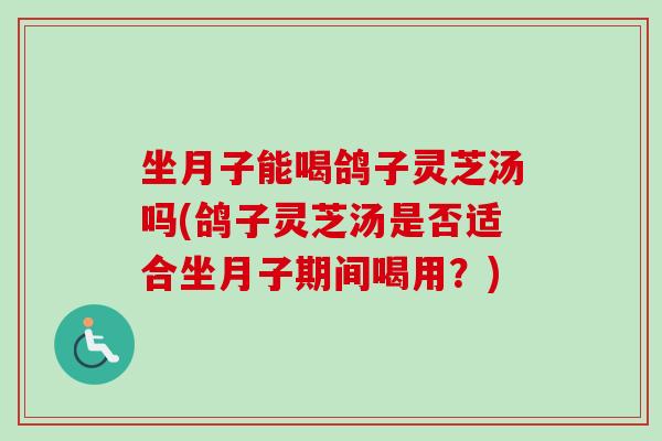 坐月子能喝鸽子灵芝汤吗(鸽子灵芝汤是否适合坐月子期间喝用？)-第1张图片-卓越灵芝孢子粉