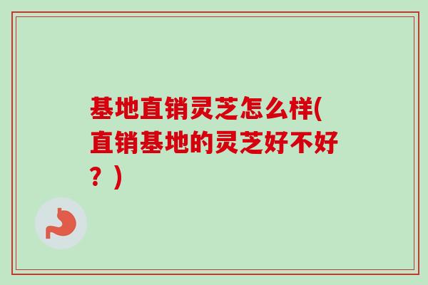 基地直销灵芝怎么样(直销基地的灵芝好不好？)-第1张图片-卓越灵芝孢子粉